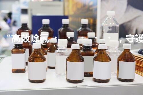“高效除氟，守護碧水藍天——廢水中氟離子處理新篇章”